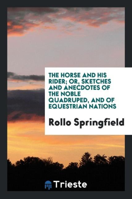 The horse and his rider; or, Sketches and anecdotes of the noble quadruped, and of equestrian nations als Taschenbuch von Rollo Springfield - Trieste Publishing