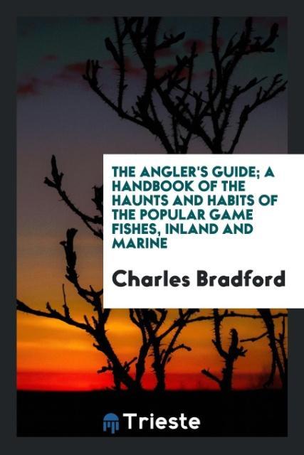 The angler´s guide; a handbook of the haunts and habits of the popular game fishes, inland and marine als Taschenbuch von Charles Bradford - Trieste Publishing