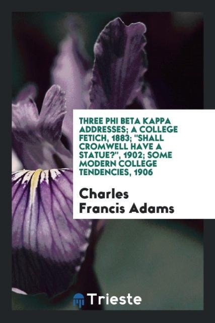 Three Phi Beta Kappa Addresses; A College Fetich, 1883; Shall Cromwell Have a Statue?, 1902; Some Modern College Tendencies, 1906 als Taschenbuch ... - Trieste Publishing