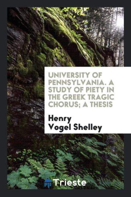 University of Pennsylvania. A Study of Piety in the Greek Tragic Chorus; a thesis als Taschenbuch von Henry Vogel Shelley - Trieste Publishing