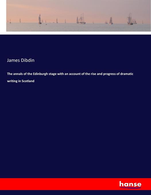 The annals of the Edinburgh stage with an account of the rise and progress of dramatic writing in Scotland als Buch von James Dibdin - Hansebooks