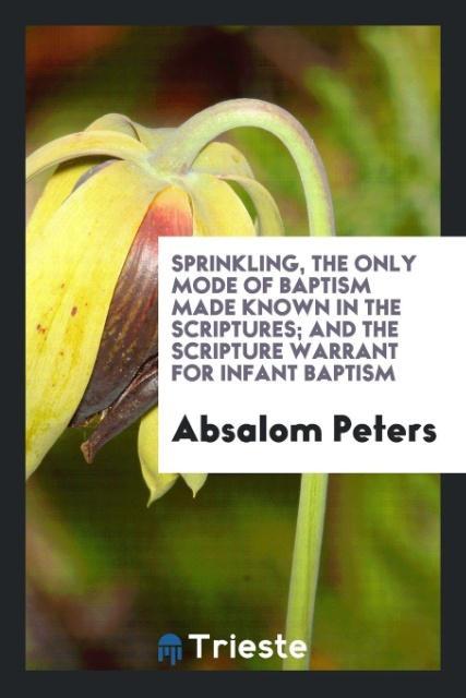 Sprinkling the only mode of baptism made known in the Scriptures: and the Scripture warrant for infant baptism