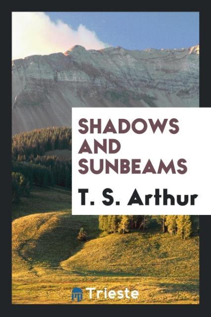Shadows and sunbeams als Taschenbuch von T. S. Arthur - Trieste Publishing