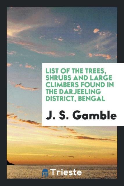 List of the Trees, Shrubs and Large Climbers Found in the Darjeeling District, Bengal als Taschenbuch von J. S. Gamble - Trieste Publishing