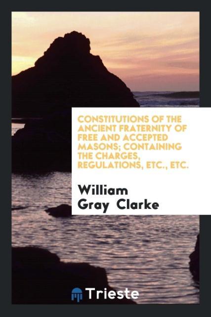 Constitutions of the Ancient Fraternity of Free and Accepted Masons; Containing the Charges, Regulations, Etc., Etc. als Taschenbuch von William G... - Trieste Publishing