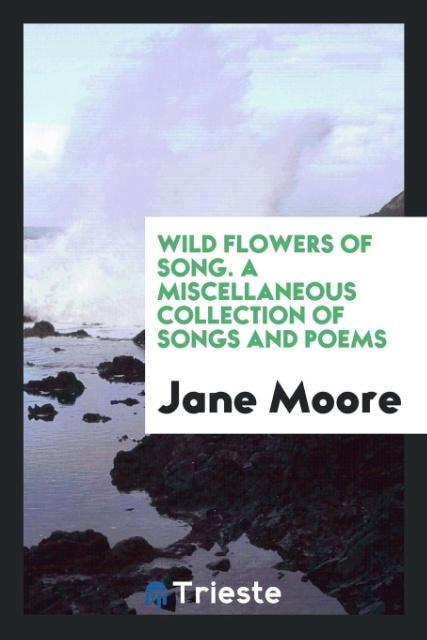 Wild Flowers of Song. A Miscellaneous Collection of Songs and Poems als Taschenbuch von Jane Moore - Trieste Publishing