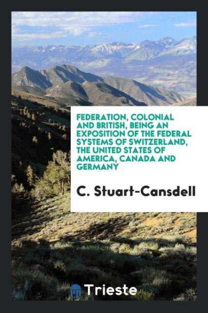 Federation, Colonial and British, Being an Exposition of the Federal Systems of Switzerland, the United States of America, Canada and Germany als ... - Trieste Publishing