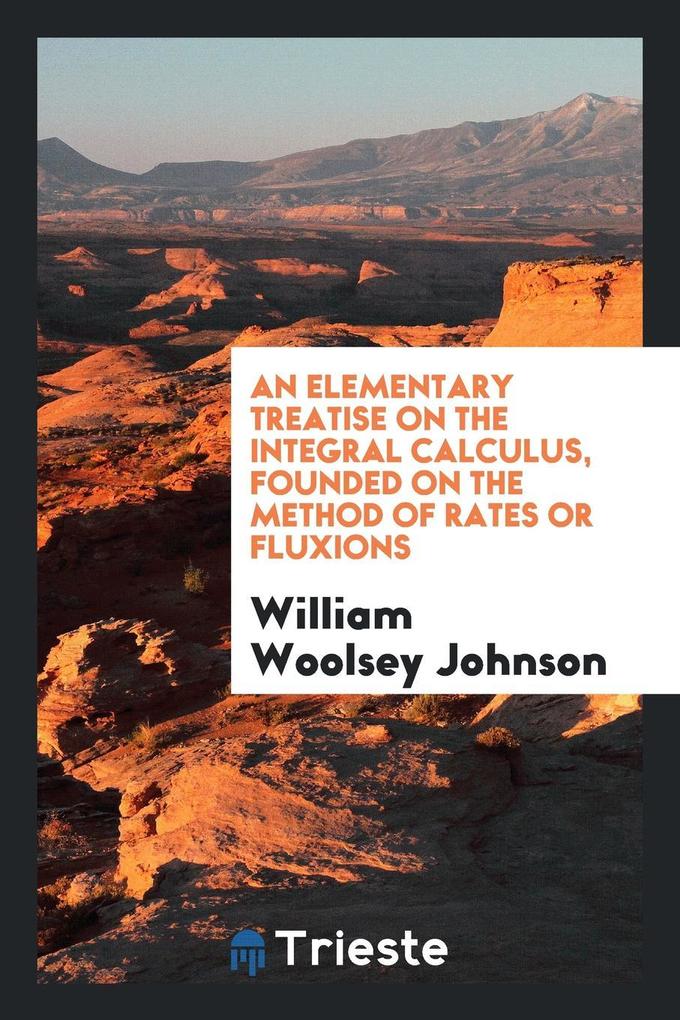An Elementary Treatise on the Integral Calculus, Founded on the Method of Rates or Fluxions als Taschenbuch von William Woolsey Johnson - Trieste Publishing