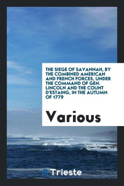 The Siege of Savannah, by the Combined American and French Forces, Under the Command of Gen. Lincoln and the Count D´Estaing, in the Autumn of 177... - Trieste Publishing