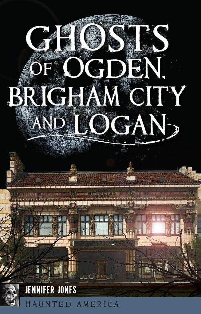 Ghosts of Ogden Brigham City and Logan - Jennifer Jones