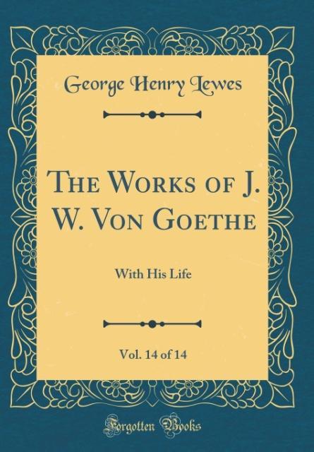The Works of J. W. Von Goethe, Vol. 14 of 14: With His Life (Classic Reprint)