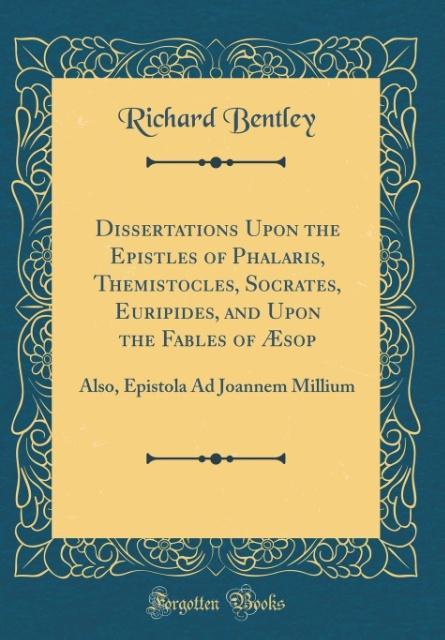 Dissertations Upon the Epistles of Phalaris, Themistocles, Socrates, Euripides, and Upon the Fables of Æsop: Also, Epistola Ad Joannem Millium (Classic Reprint)
