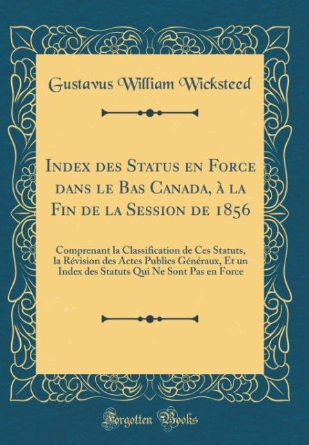 Index des Status en Force dans le Bas Canada, à la Fin de la Session de 1856 als Buch von Gustavus William Wicksteed - Forgotten Books