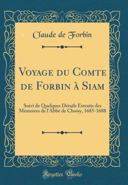 Voyage du Comte de Forbin à Siam: Suivi de Quelques Détails Extraits des Mémoires de l'Abbé de Choisy, 1685-1688 (Classic Reprint)