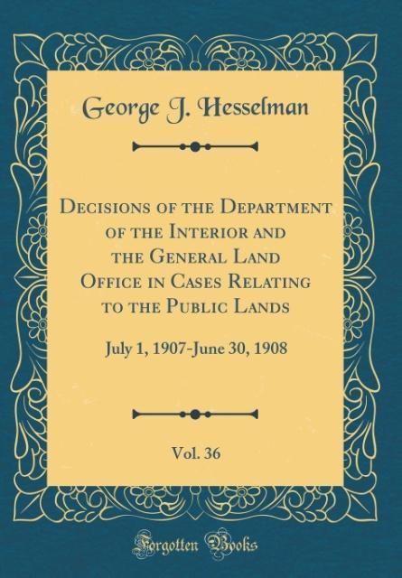 Decisions of the Department of the Interior and the General Land Office in Cases Relating to the Public Lands, Vol. 36 als Buch von George J. Hess... - Forgotten Books