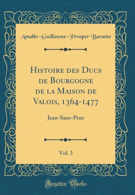 Histoire des Ducs de Bourgogne de la Maison de Valois, 1364-1477, Vol. 3: Jean-Sans-Peur (Classic Reprint)