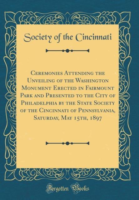 Ceremonies Attending the Unveiling of the Washington Monument Erected in Fairmount Park and Presented to the City of Philadelphia by the State Soc... - Forgotten Books