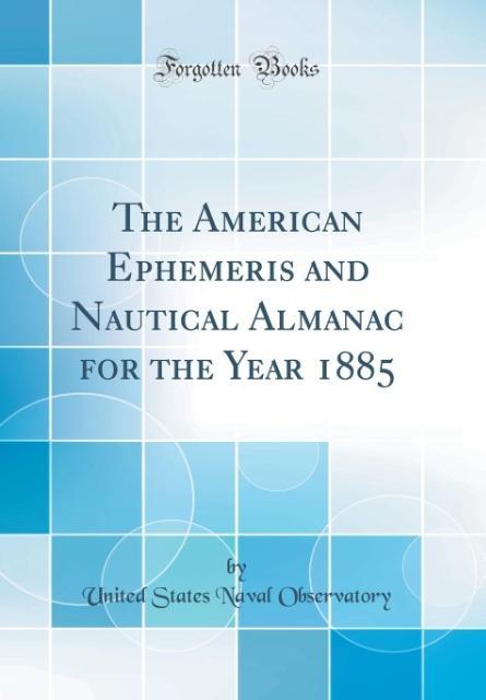 The American Ephemeris and Nautical Almanac for the Year 1885 (Classic Reprint) als Buch von United States Naval Observatory - Forgotten Books