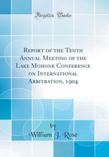 Report of the Tenth Annual Meeting of the Lake Mohonk Conference on International Arbitration, 1904 (Classic Reprint)