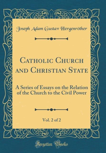 Catholic Church and Christian State, Vol. 2 of 2: A Series of Essays on the Relation of the Church to the Civil Power (Classic Reprint)