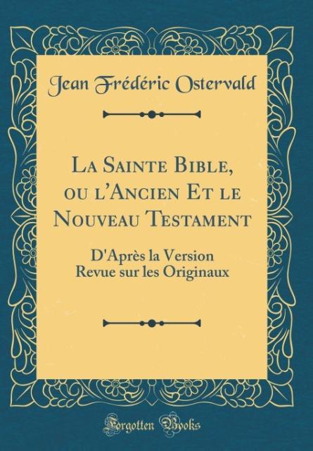 La Sainte Bible, ou l'Ancien Et le Nouveau Testament D'Après la Version Revue sur les Originaux (Classic Reprint)