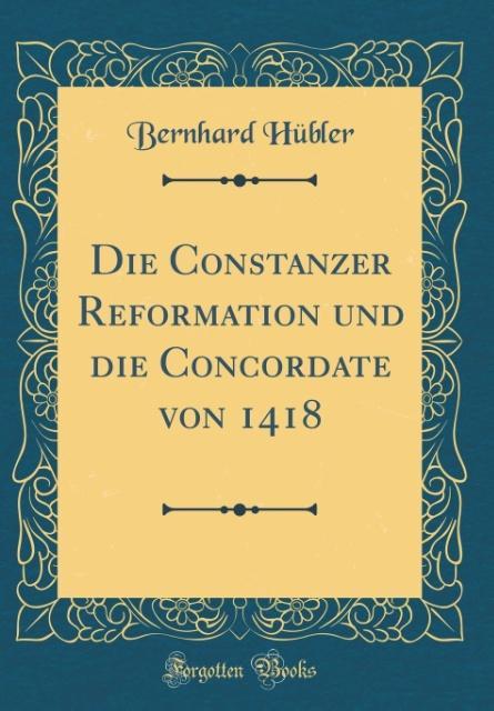 Die Constanzer Reformation und die Concordate von 1418 (Classic Reprint) als Buch von Bernhard Hübler - Forgotten Books