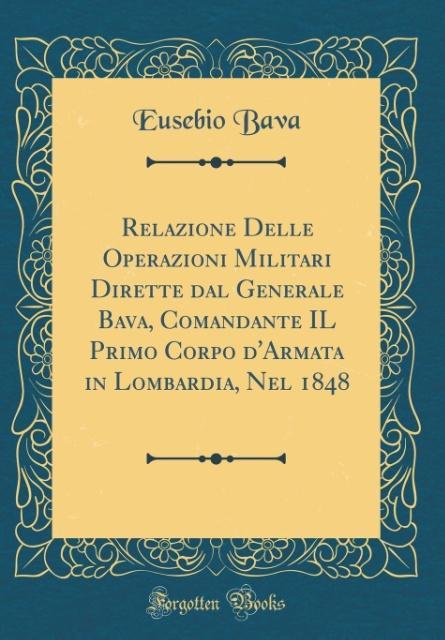 Relazione Delle Operazioni Militari Dirette dal Generale Bava, Comandante IL Primo Corpo d´Armata in Lombardia, Nel 1848 (Classic Reprint) als Buc...