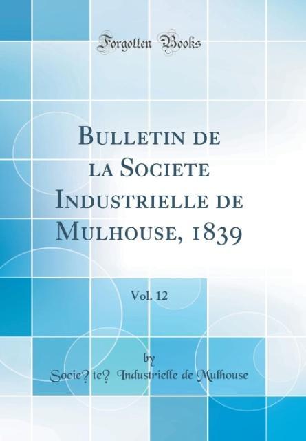 Bulletin de la Société Industrielle de Mulhouse, 1839, Vol. 12 (Classic Reprint) als Buch von Socie´te´ Industrielle de Mulhouse