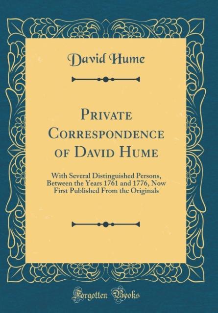 Private Correspondence of David Hume With Several Distinguished Persons, Between the Years 1761 and 1776, Now First Published From the Originals (Classic Reprint)