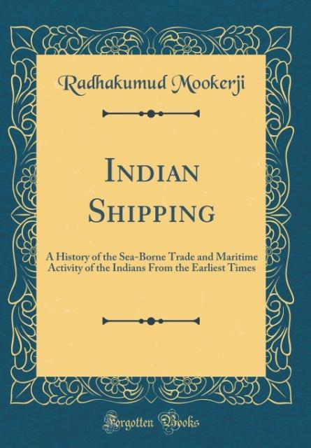 Indian Shipping A History of the Sea-Borne Trade and Maritime Activity of the Indians From the Earliest Times (Classic Reprint)