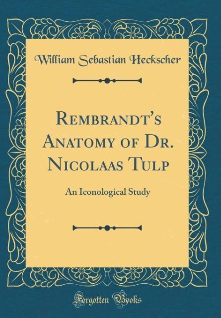 Rembrandt's Anatomy of Dr. Nicolaas Tulp: An Iconological Study (Classic Reprint)
