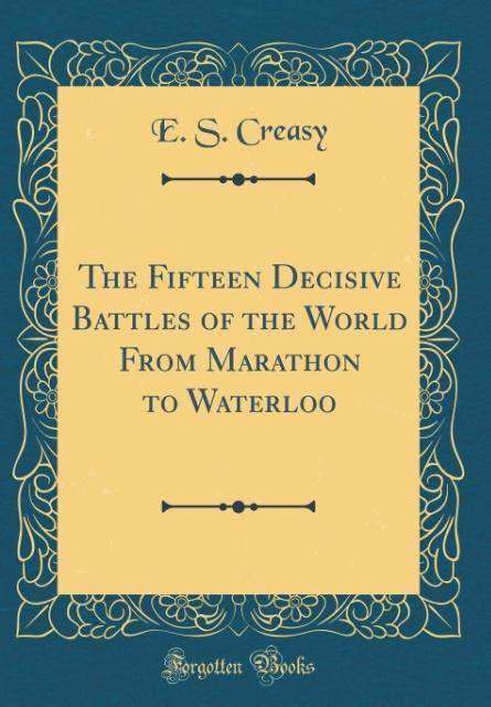 The Fifteen Decisive Battles of the World From Marathon to Waterloo (Classic Reprint) als Buch von E. S. Creasy - Forgotten Books