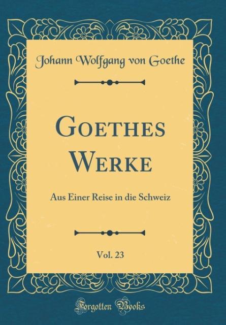 Goethes Werke, Vol. 23: Aus Einer Reise in die Schweiz (Classic Reprint)