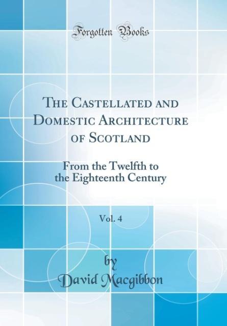 The Castellated and Domestic Architecture of Scotland, Vol. 4 als Buch von David Macgibbon - Forgotten Books