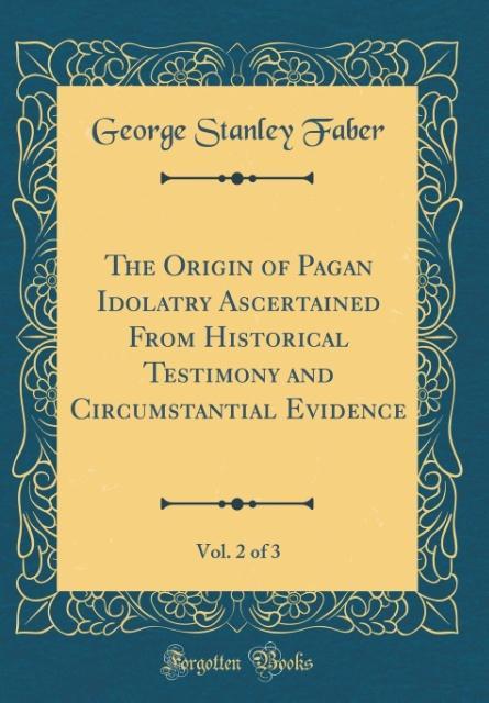 The Origin of Pagan Idolatry Ascertained From Historical Testimony and Circumstantial Evidence, Vol. 2 of 3 (Classic Reprint) als Buch von George ... - Forgotten Books