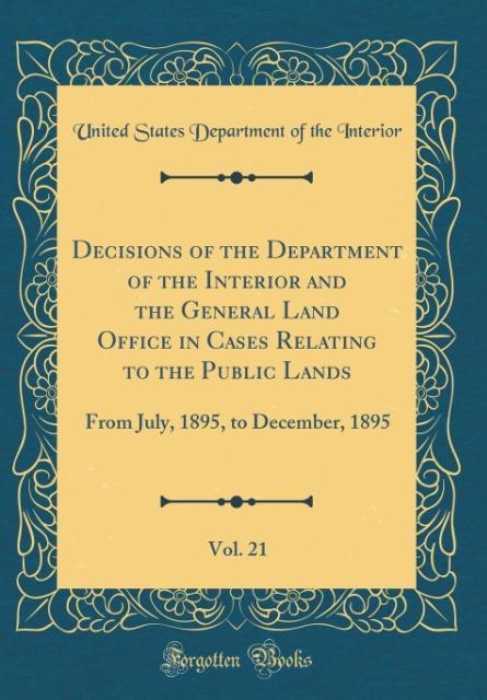 Decisions of the Department of the Interior and the General Land Office in Cases Relating to the Public Lands, Vol. 21 als Buch von United States ... - Forgotten Books