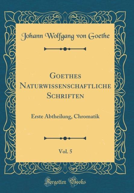 Goethes Naturwissenschaftliche Schriften, Vol. 5: Erste Abtheilung, Chromatik (Classic Reprint)