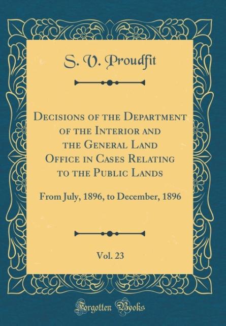 Decisions of the Department of the Interior and the General Land Office in Cases Relating to the Public Lands, Vol. 23 als Buch von S. V. Proudfit - Forgotten Books