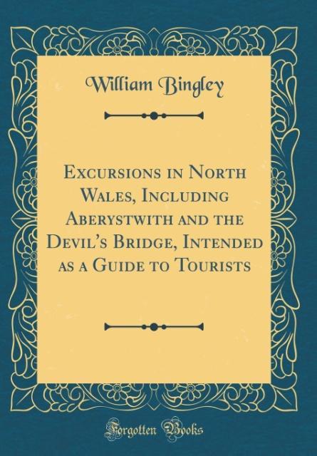Excursions in North Wales, Including Aberystwith and the Devil´s Bridge, Intended as a Guide to Tourists (Classic Reprint)