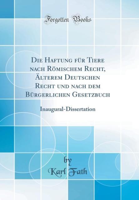 Die Haftung für Tiere nach Römischem Recht, Älterem Deutschen Recht und nach dem Bürgerlichen Gesetzbuch als Buch von Karl Fath - Forgotten Books