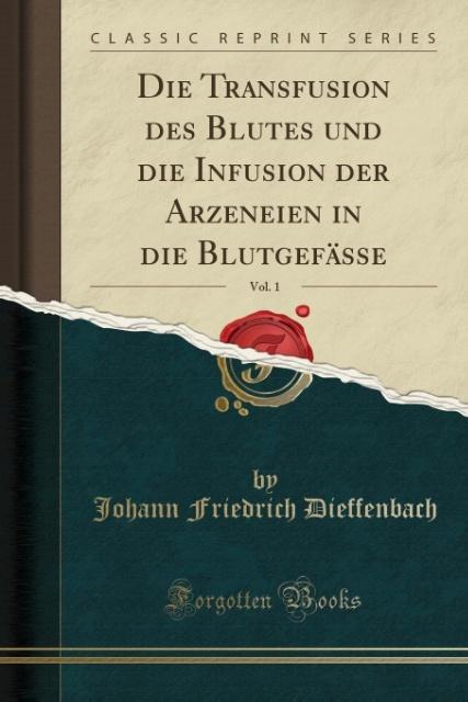 Die Transfusion des Blutes und die Infusion der Arzeneien in die Blutgefässe, Vol. 1 (Classic Reprint) als Taschenbuch von Johann Friedrich Dieffe... - Forgotten Books