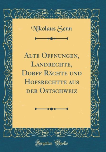 Alte Offnungen, Landrechte, Dorff Rächte und Hofsrechtte aus der Ostschweiz (Classic Reprint) als Buch von Nikolaus Senn