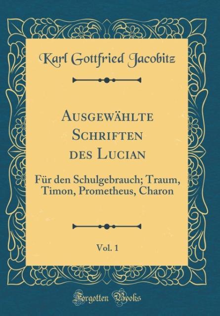 Ausgewählte Schriften des Lucian, Vol. 1: Für den Schulgebrauch; Traum, Timon, Prometheus, Charon (Classic Reprint)