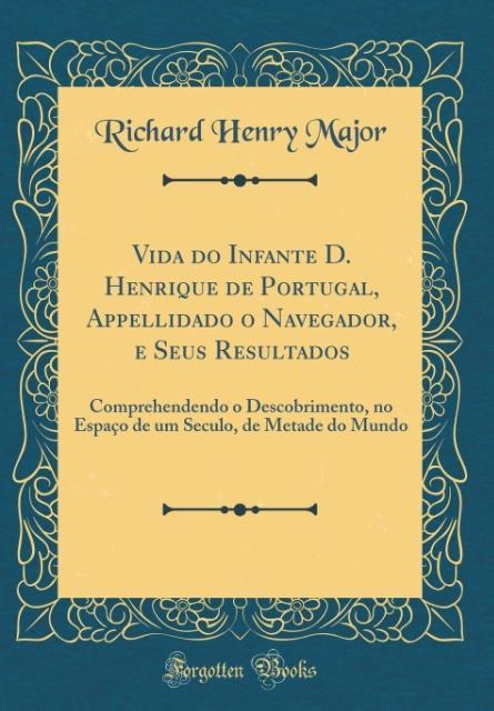 Vida do Infante D. Henrique de Portugal, Appellidado o Navegador, e Seus Resultados als Buch von Richard Henry Major - Forgotten Books