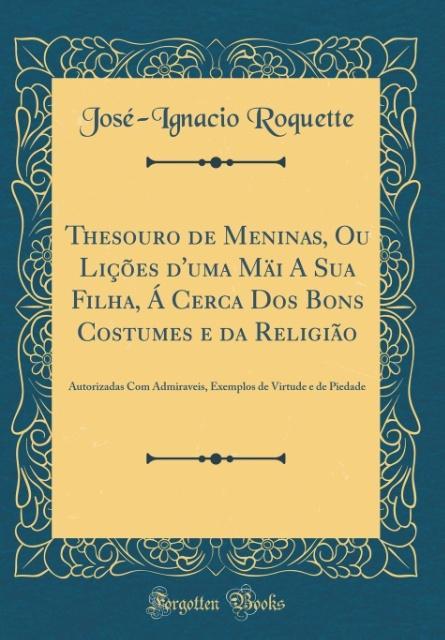 Thesouro de Meninas, Ou Lições d´uma Mäi A Sua Filha, Á Cerca Dos Bons Costumes e da Religião als Buch von José-Ignacio Roquette