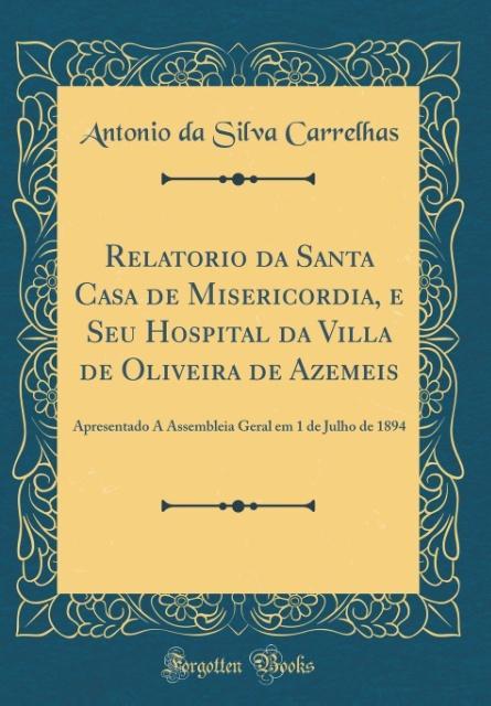 Relatorio da Santa Casa de Misericordia, e Seu Hospital da Villa de Oliveira de Azemeis als Buch von Antonio Da Silva Carrelhas - Forgotten Books