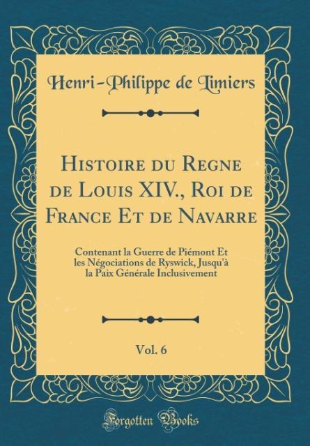 Histoire du Regne de Louis XIV., Roi de France Et de Navarre, Vol. 6 als Buch von Henri-Philippe De Limiers - Forgotten Books