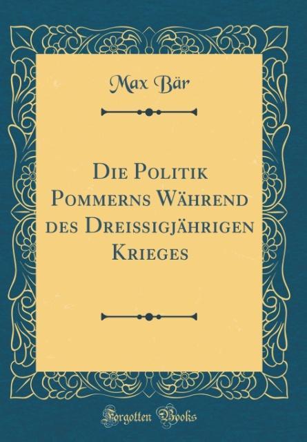 Die Politik Pommerns Während des Dreißigjährigen Krieges (Classic Reprint) als Buch von Max Bär - Forgotten Books