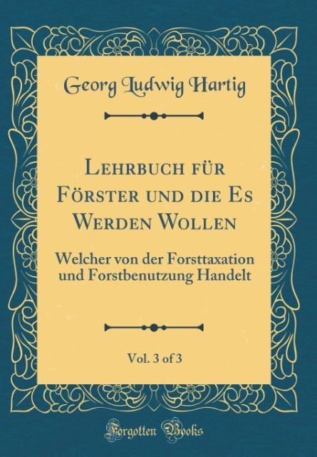 Lehrbuch für Förster und die Es Werden Wollen, Vol. 3 of 3: Welcher von der Forsttaxation und Forstbenutzung Handelt (Classic Reprint)