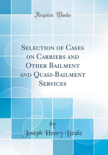 Selection of Cases on Carriers and Other Bailment and Quasi-Bailment Services (Classic Reprint) als Buch von Joseph Henry Beale - Forgotten Books